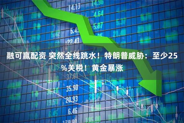 融可赢配资 突然全线跳水！特朗普威胁：至少25%关税！黄金暴涨