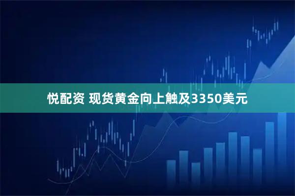 悦配资 现货黄金向上触及3350美元