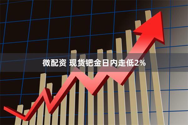 微配资 现货钯金日内走低2%