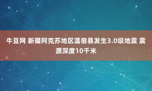 牛豆网 新疆阿克苏地区温宿县发生3.0级地震 震源深度10千米