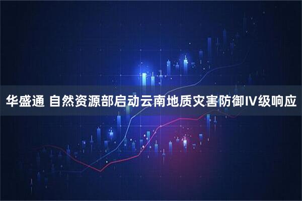 华盛通 自然资源部启动云南地质灾害防御Ⅳ级响应