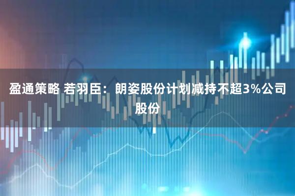 盈通策略 若羽臣：朗姿股份计划减持不超3%公司股份