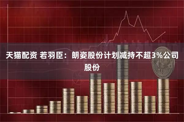天猫配资 若羽臣：朗姿股份计划减持不超3%公司股份