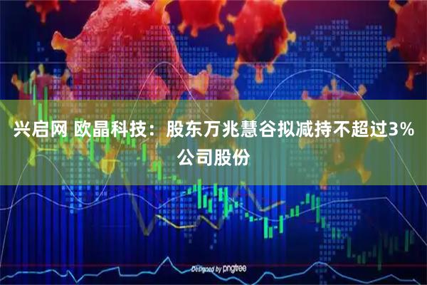 兴启网 欧晶科技：股东万兆慧谷拟减持不超过3%公司股份