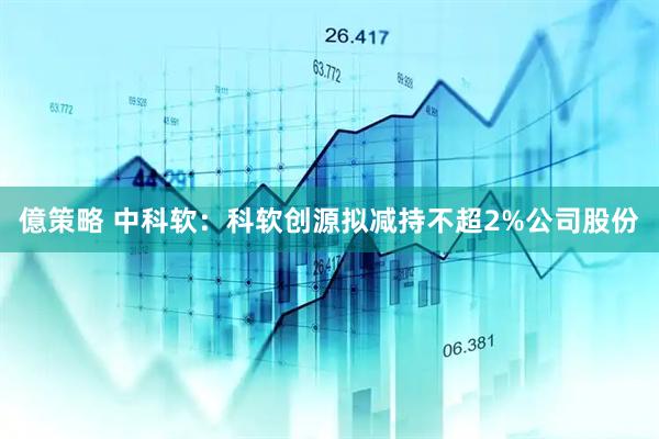 億策略 中科软：科软创源拟减持不超2%公司股份
