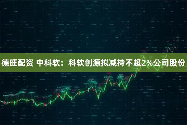 德旺配资 中科软：科软创源拟减持不超2%公司股份