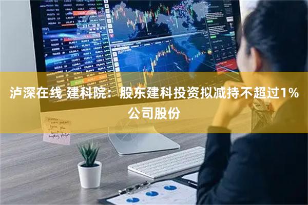 泸深在线 建科院：股东建科投资拟减持不超过1%公司股份