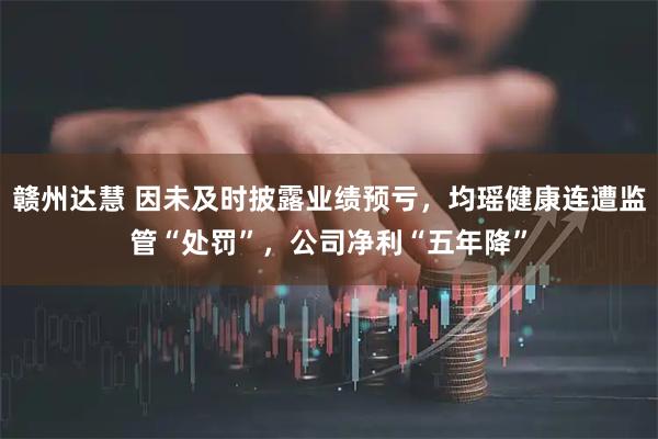 赣州达慧 因未及时披露业绩预亏，均瑶健康连遭监管“处罚”，公司净利“五年降”
