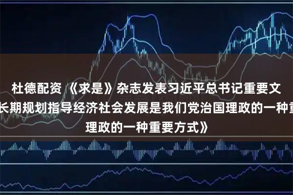 杜德配资 《求是》杂志发表习近平总书记重要文章《用中长期规划指导经济社会发展是我们党治国理政的一种重要方式》
