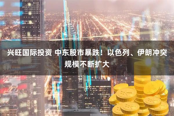 兴旺国际投资 中东股市暴跌！以色列、伊朗冲突规模不断扩大