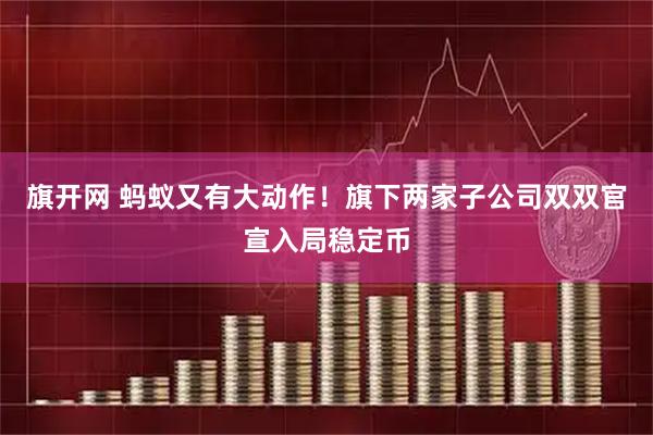 旗开网 蚂蚁又有大动作！旗下两家子公司双双官宣入局稳定币
