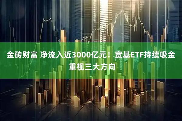 金砖财富 净流入近3000亿元！宽基ETF持续吸金 重视三大方向