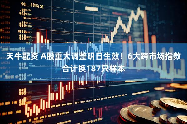 天牛配资 A股重大调整明日生效！6大跨市场指数合计换187只样本