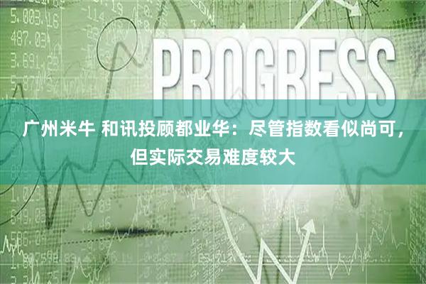 广州米牛 和讯投顾都业华：尽管指数看似尚可，但实际交易难度较大