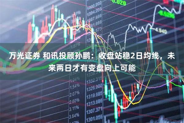 万光证券 和讯投顾孙鹏：收盘站稳2日均线，未来两日才有变盘向上可能