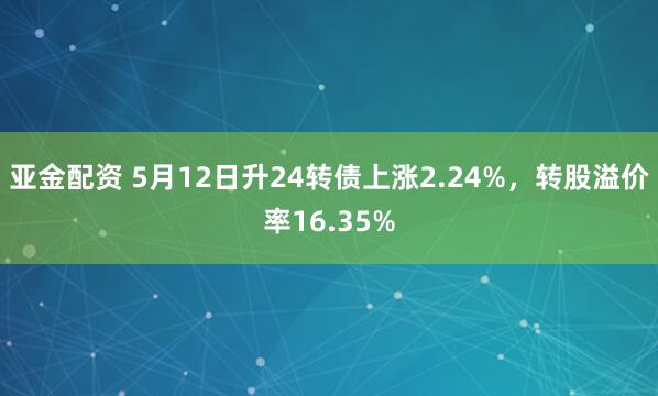 亚金配资 5月12日升24转债上涨2.24%，转股溢价率16.35%