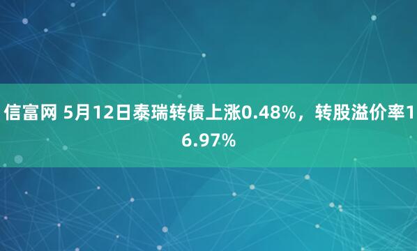 信富网 5月12日泰瑞转债上涨0.48%，转股溢价率16.97%