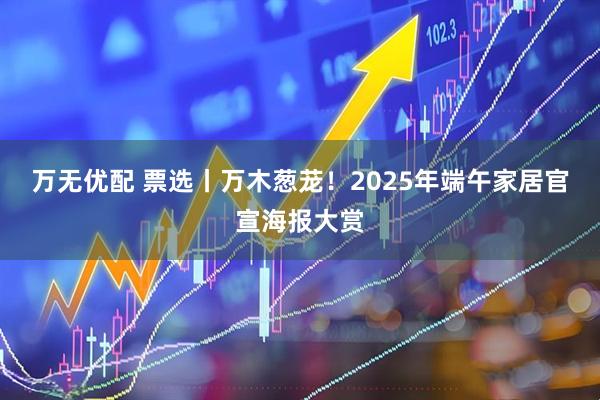 万无优配 票选丨万木葱茏！2025年端午家居官宣海报大赏