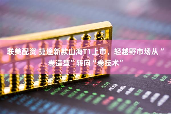 联美配资 捷途新款山海T1上市，轻越野市场从“卷造型”转向“卷技术”