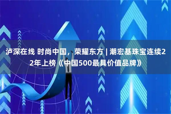 泸深在线 时尚中国，荣耀东方 | 潮宏基珠宝连续22年上榜《中国500最具价值品牌》