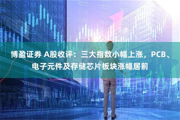 博盈证券 A股收评：三大指数小幅上涨，PCB、电子元件及存储芯片板块涨幅居前