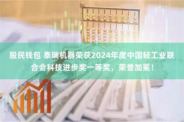 股民钱包 泰瑞机器荣获2024年度中国轻工业联合会科技进步奖一等奖，荣誉加冕！
