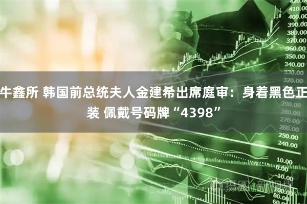 牛鑫所 韩国前总统夫人金建希出席庭审：身着黑色正装 佩戴号码牌“4398”