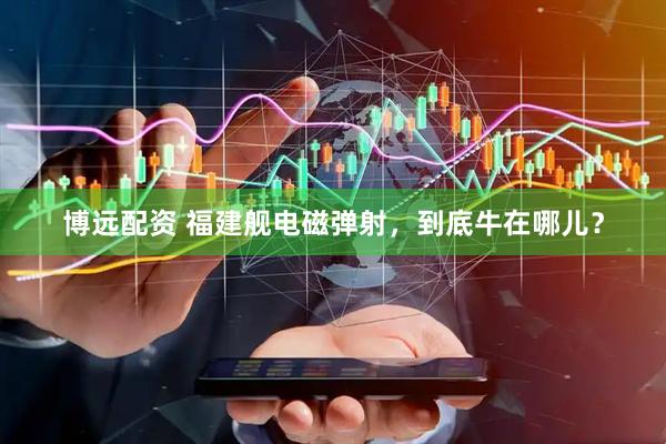 博远配资 福建舰电磁弹射，到底牛在哪儿？