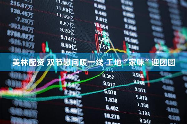 美林配资 双节慰问暖一线&#32;工地“家味”迎团圆