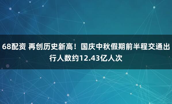 68配资 再创历史新高！国庆中秋假期前半程交通出行人数约12.43亿人次