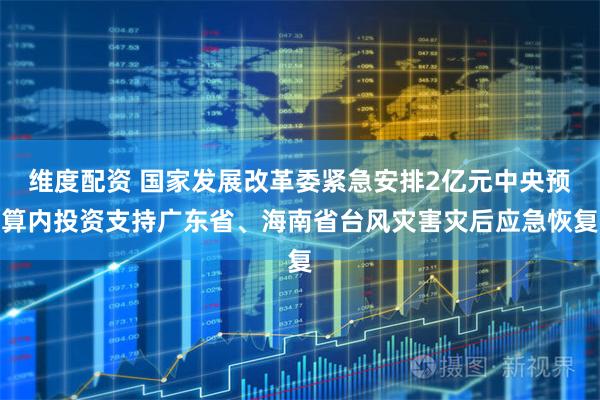 维度配资 国家发展改革委紧急安排2亿元中央预算内投资支持广东省、海南省台风灾害灾后应急恢复