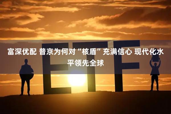 富深优配 普京为何对“核盾”充满信心 现代化水平领先全球