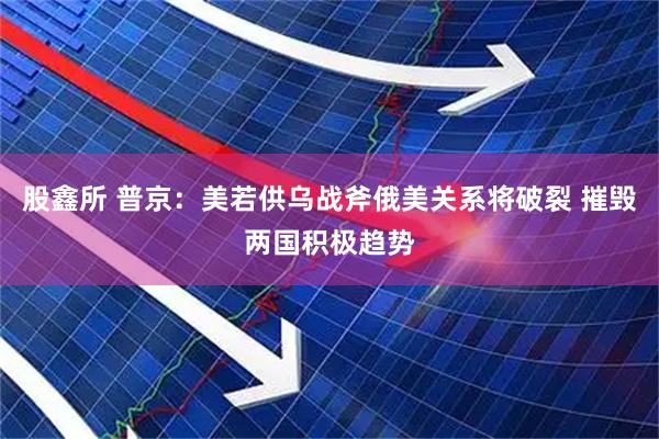 股鑫所 普京：美若供乌战斧俄美关系将破裂 摧毁两国积极趋势