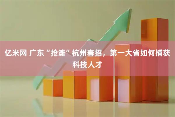 亿米网 广东“抢滩”杭州春招，第一大省如何捕获科技人才