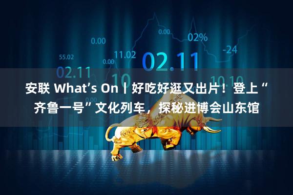 安联 What’s On丨好吃好逛又出片！登上“齐鲁一号”文化列车，探秘进博会山东馆