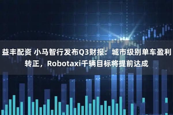 益丰配资 小马智行发布Q3财报：城市级别单车盈利转正，Robotaxi千辆目标将提前达成