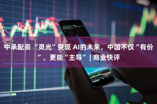 中承配资 “灵光”突现 AI的未来，中国不仅“有份”，更能“主导” | 商业快评