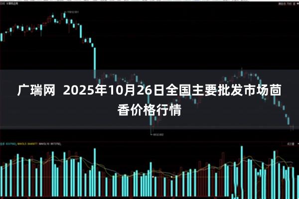广瑞网  2025年10月26日全国主要批发市场茴香价格行情