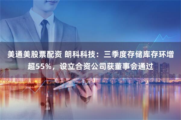 美通美股票配资 朗科科技：三季度存储库存环增超55%，设立合资公司获董事会通过