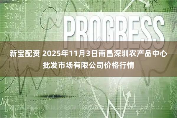 新宝配资 2025年11月3日南昌深圳农产品中心批发市场有限公司价格行情