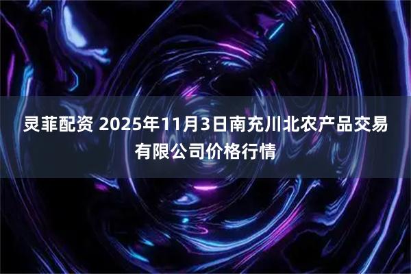 灵菲配资 2025年11月3日南充川北农产品交易有限公司价格行情