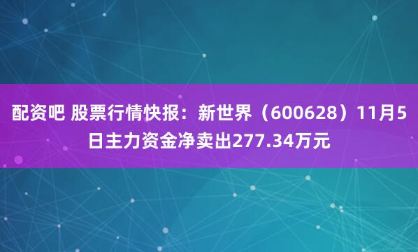 配资吧 股票行情快报：新世界（600628）11月5日主力资金净卖出277.34万元