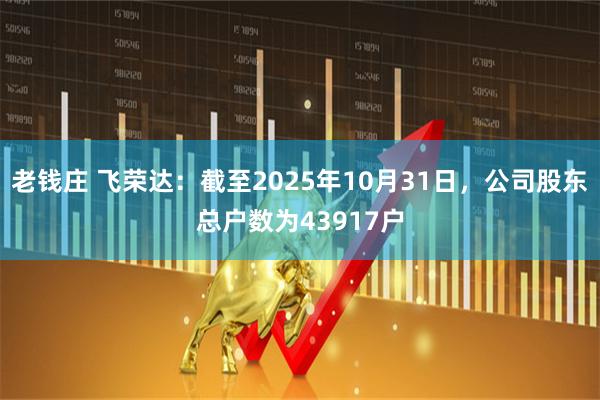 老钱庄 飞荣达：截至2025年10月31日，公司股东总户数为43917户