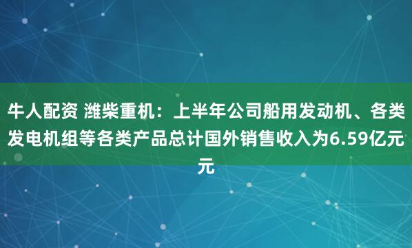 牛人配资 潍柴重机：上半年公司船用发动机、各类发电机组等各类产品总计国外销售收入为6.59亿元