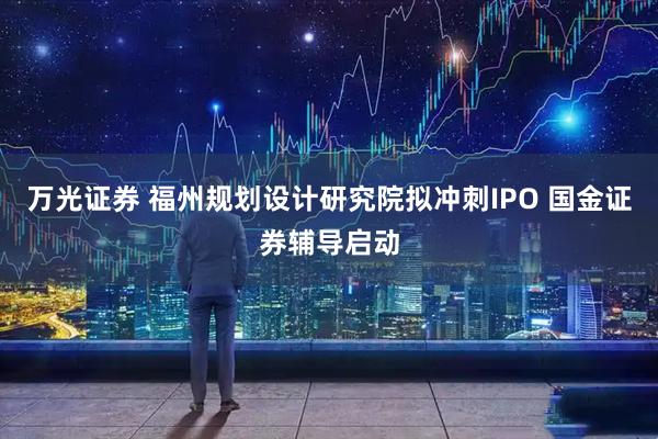 万光证券 福州规划设计研究院拟冲刺IPO 国金证券辅导启动