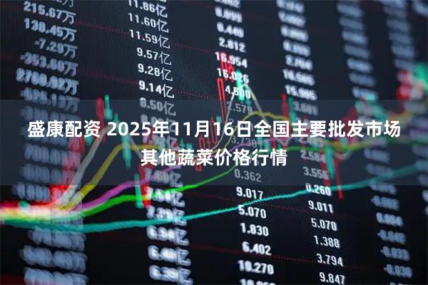 盛康配资 2025年11月16日全国主要批发市场其他蔬菜价格行情