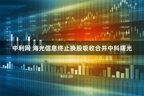 中利网 海光信息终止换股吸收合并中科曙光