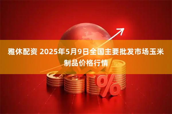 雅休配资 2025年5月9日全国主要批发市场玉米制品价格行情