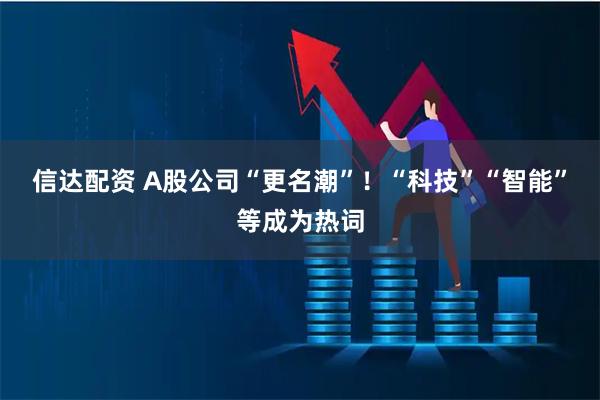 信达配资 A股公司“更名潮”！“科技”“智能”等成为热词