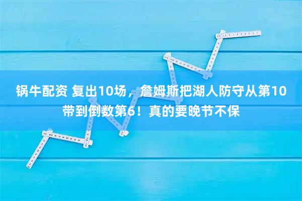 锅牛配资 复出10场,詹姆斯把湖人防守从第10带到倒数第6!真的要晚节不保
